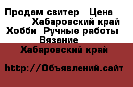 Продам свитер › Цена ­ 2 000 - Хабаровский край Хобби. Ручные работы » Вязание   . Хабаровский край